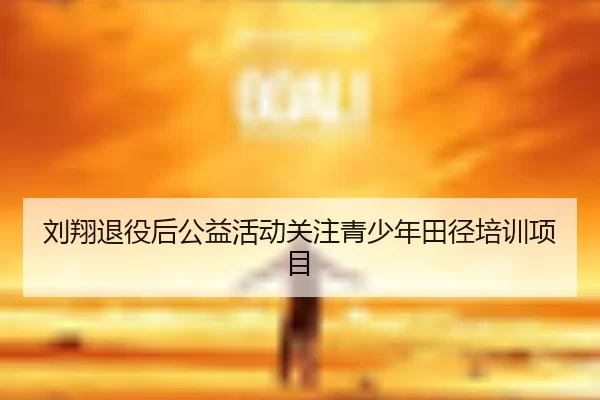 刘翔退役后公益活动关注青少年田径培训项目